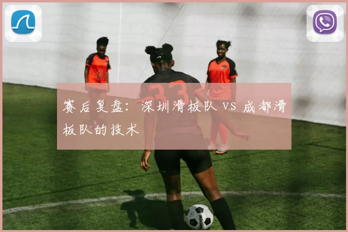 赛后复盘：深圳滑板队 vs 成都滑板队的技术