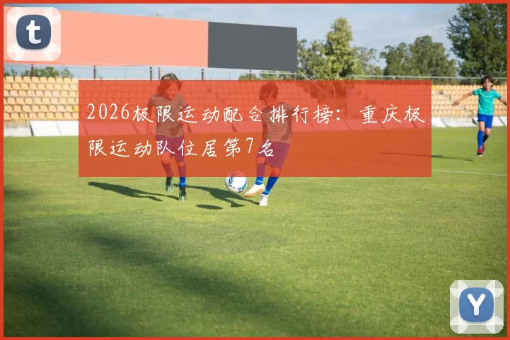 2026极限运动配合排行榜：重庆极限运动队位居第7名