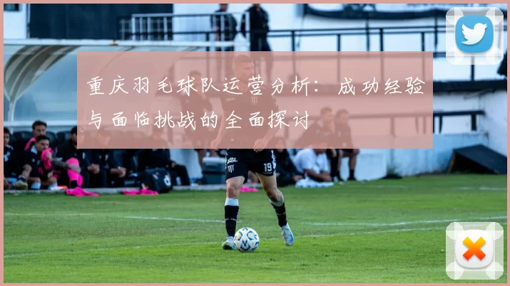 重庆羽毛球队运营分析：成功经验与面临挑战的全面探讨