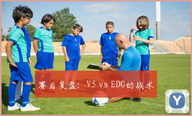 赛后复盘：V5 vs EDG的战术