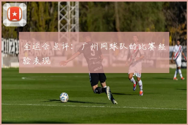 全运会点评：广州网球队的比赛经验表现