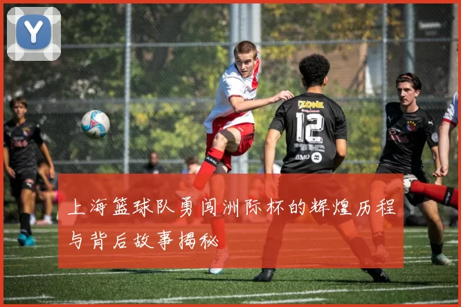 上海篮球队勇闯洲际杯的辉煌历程与背后故事揭秘