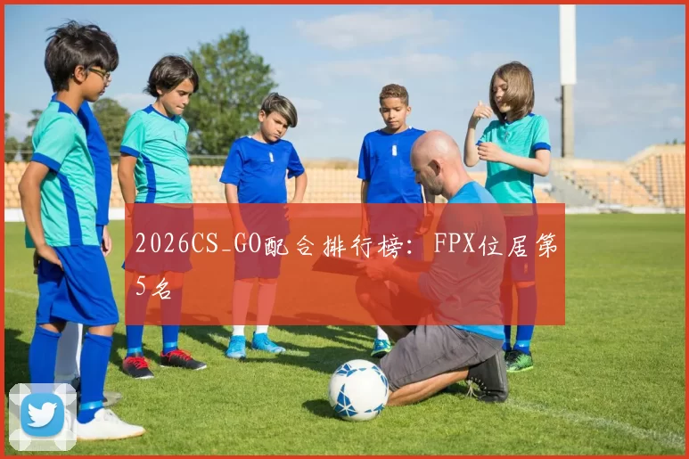 2026CS_GO配合排行榜：FPX位居第5名