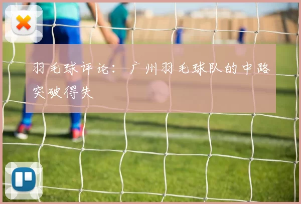 羽毛球评论：广州羽毛球队的中路突破得失