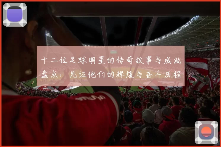 十二位足球明星的传奇故事与成就盘点，见证他们的辉煌与奋斗历程