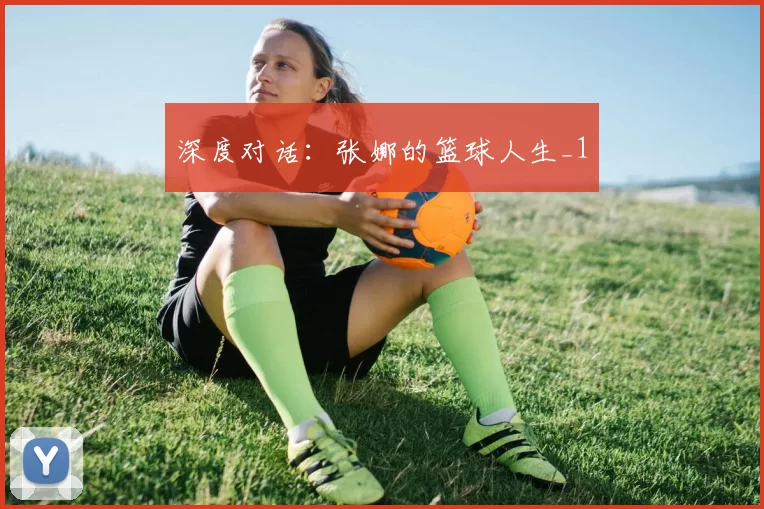 深度对话：张娜的篮球人生_1