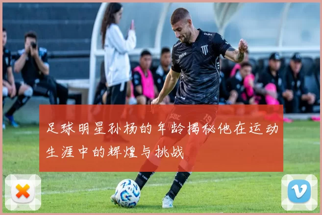 足球明星孙杨的年龄揭秘他在运动生涯中的辉煌与挑战