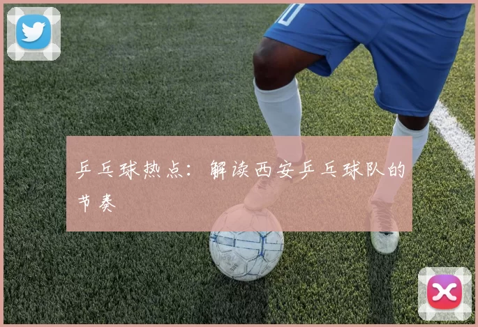 乒乓球热点：解读西安乒乓球队的节奏