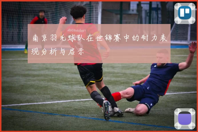 南京羽毛球队在世锦赛中的耐力表现分析与启示