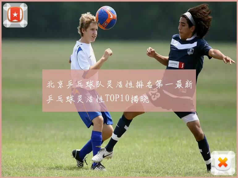 北京乒乓球队灵活性排名第一最新乒乓球灵活性TOP10揭晓