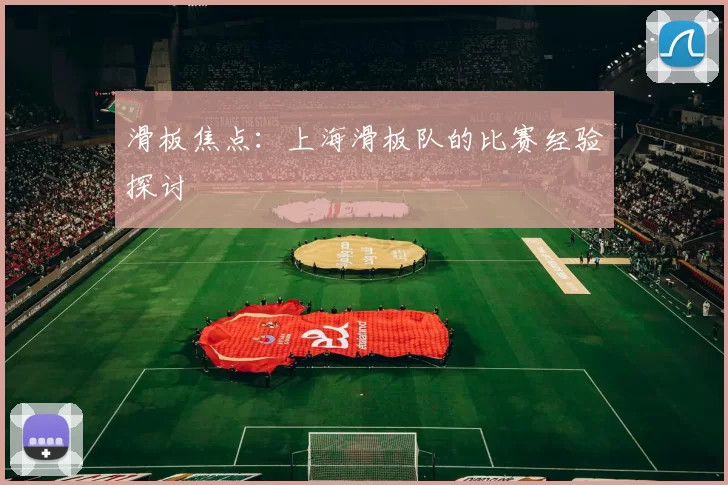 滑板焦点：上海滑板队的比赛经验探讨